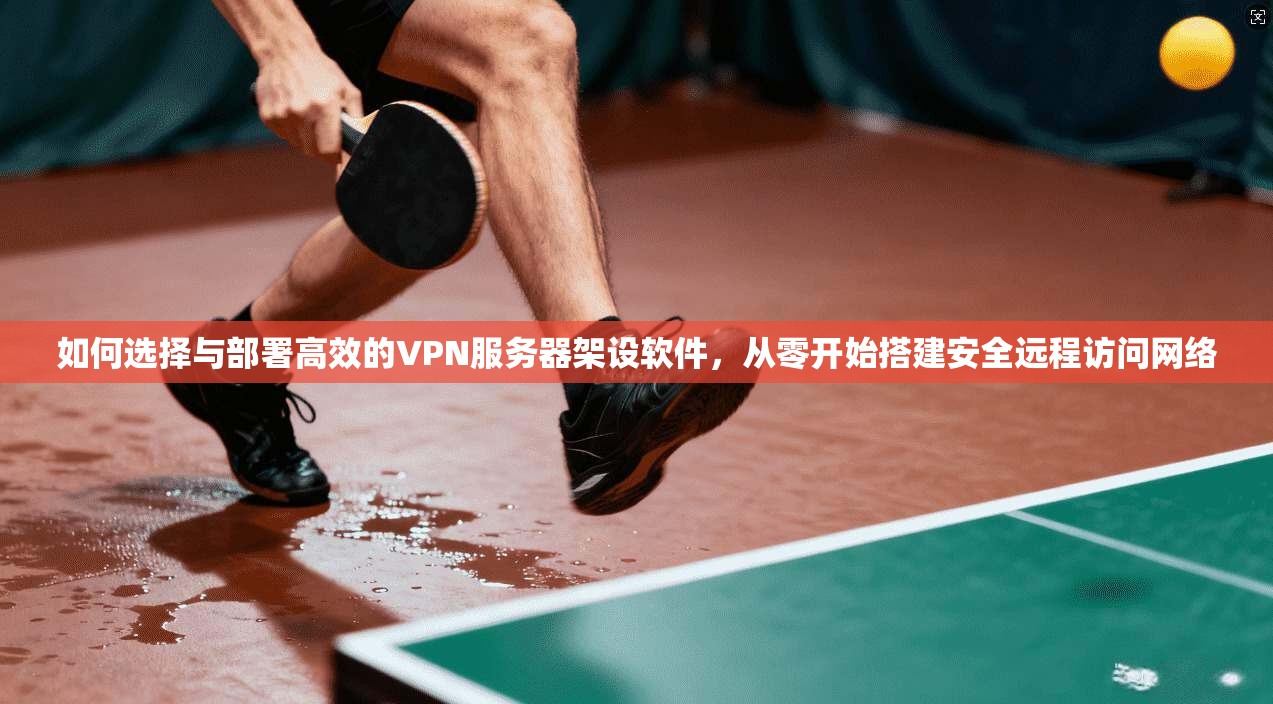 如何选择与部署高效的VPN服务器架设软件，从零开始搭建安全远程访问网络
