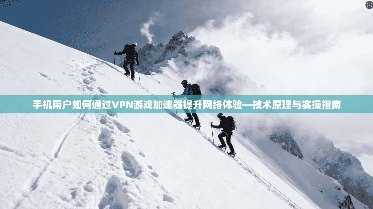 手机用户如何通过VPN游戏加速器提升网络体验—技术原理与实操指南