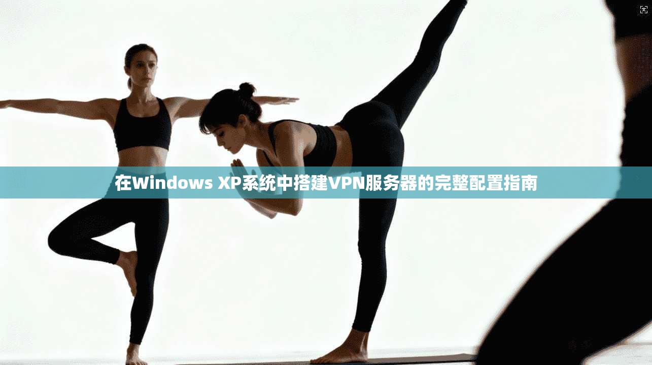 在Windows XP系统中搭建VPN服务器的完整配置指南