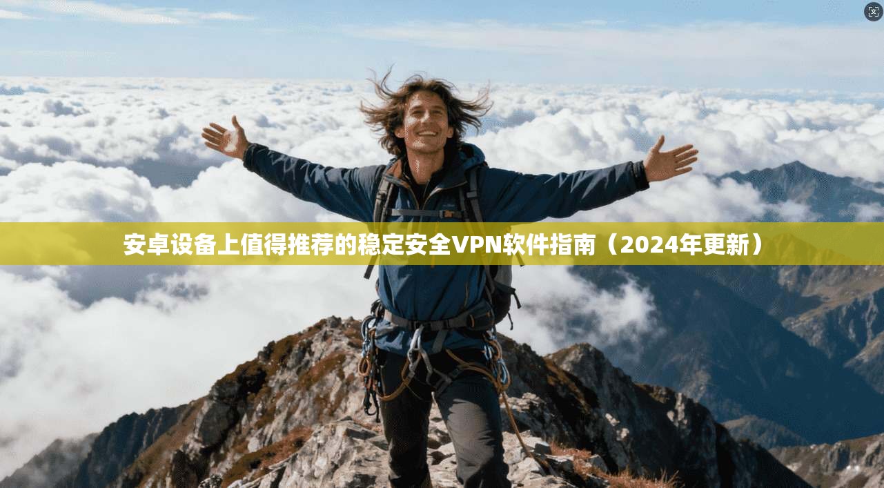 安卓设备上值得推荐的稳定安全VPN软件指南（2024年更新）