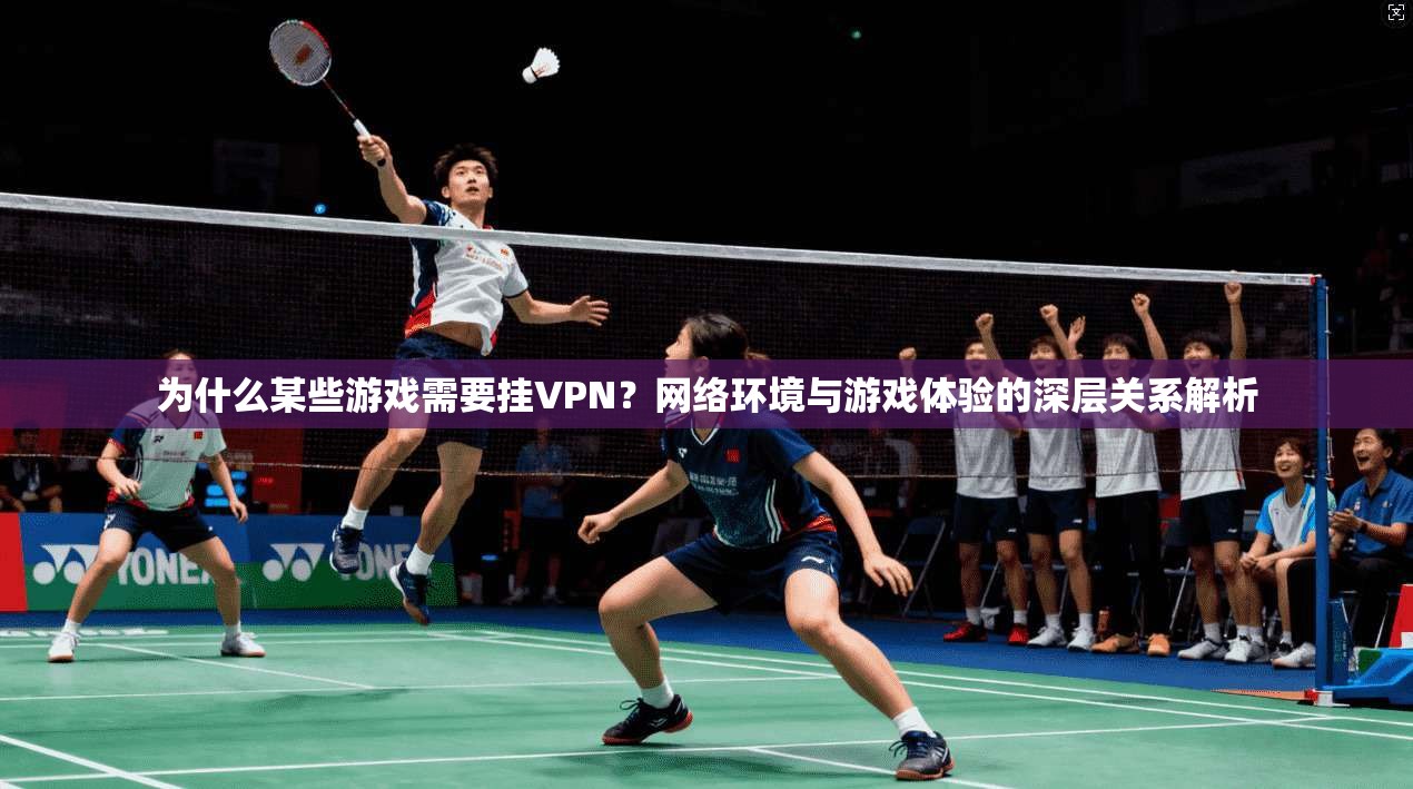 为什么某些游戏需要挂VPN？网络环境与游戏体验的深层关系解析