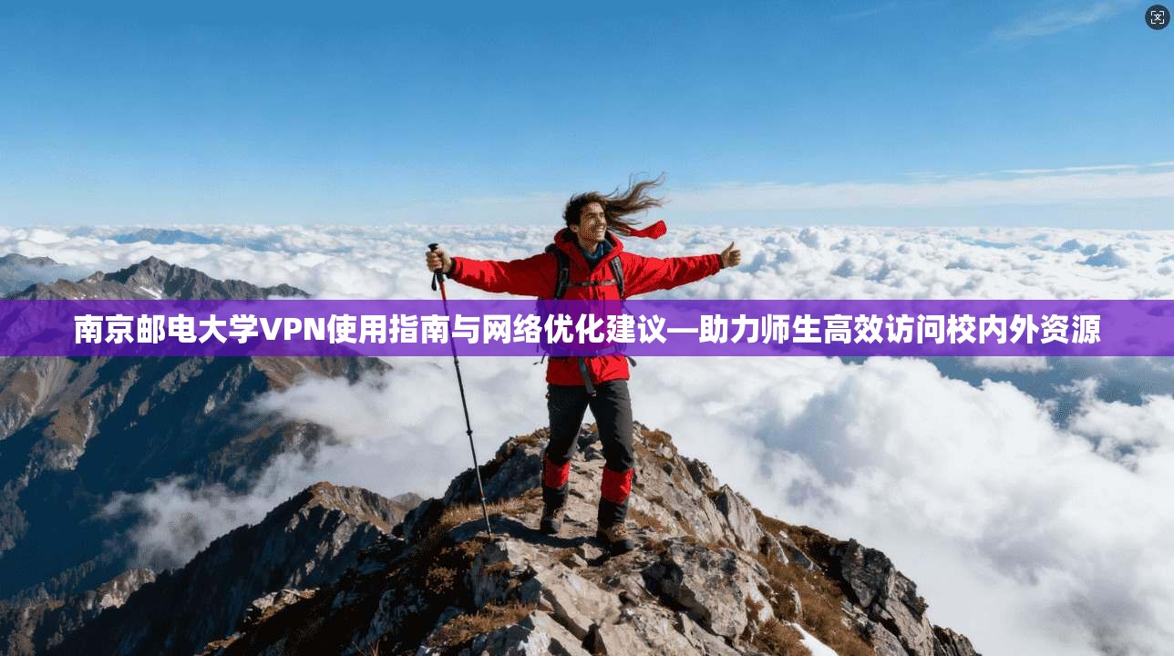 南京邮电大学VPN使用指南与网络优化建议—助力师生高效访问校内外资源