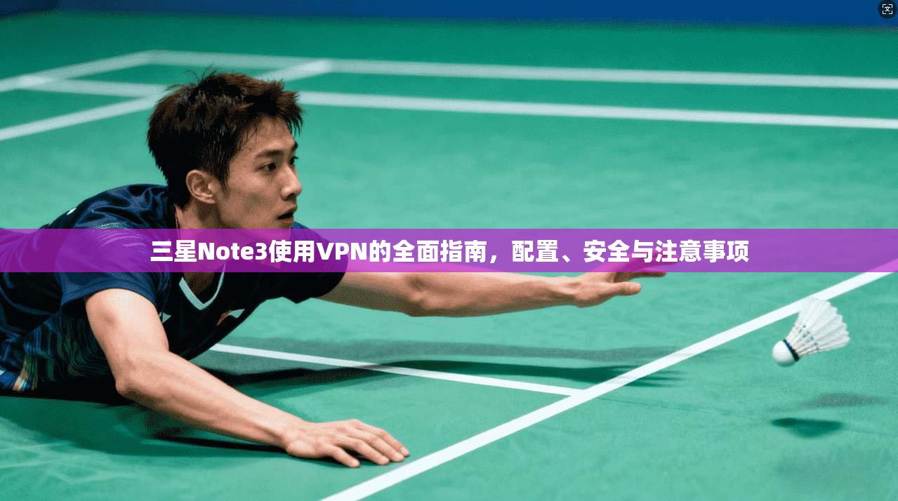 三星Note3使用VPN的全面指南，配置、安全与注意事项