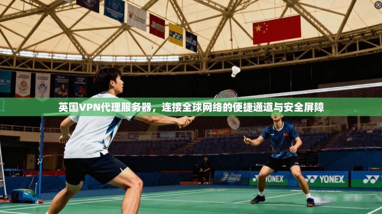 英国VPN代理服务器，连接全球网络的便捷通道与安全屏障