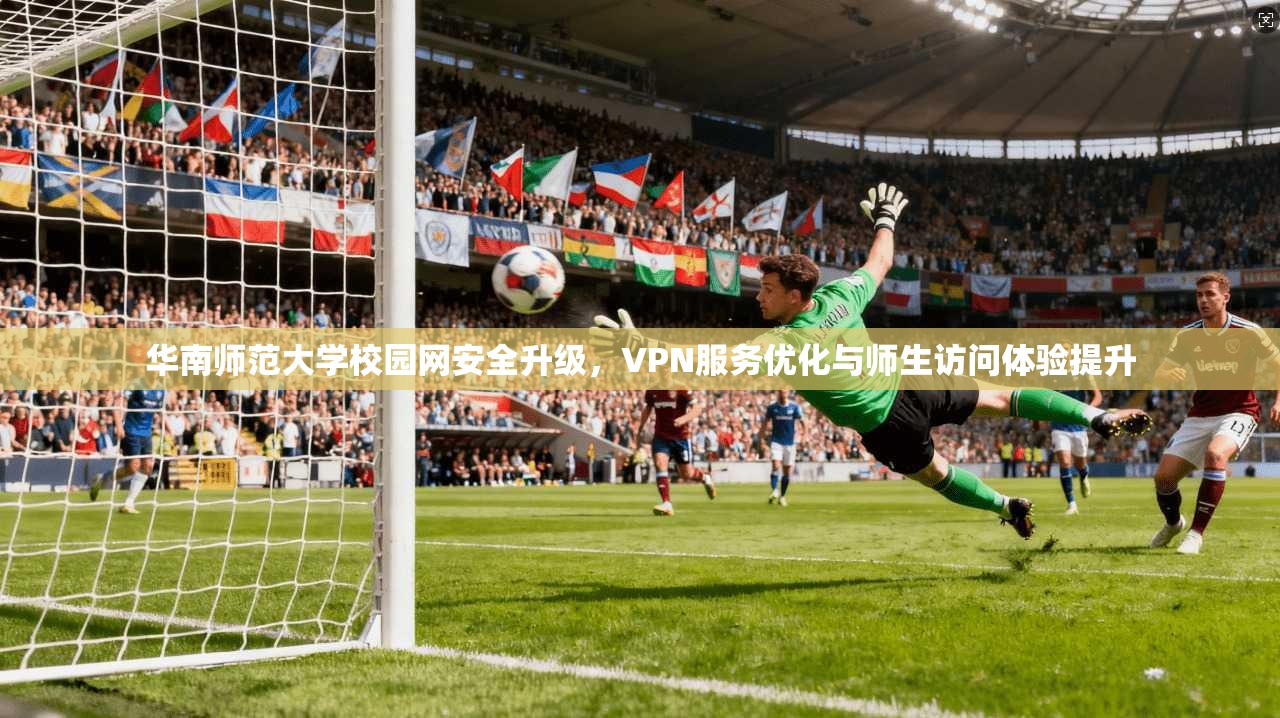 华南师范大学校园网安全升级，VPN服务优化与师生访问体验提升