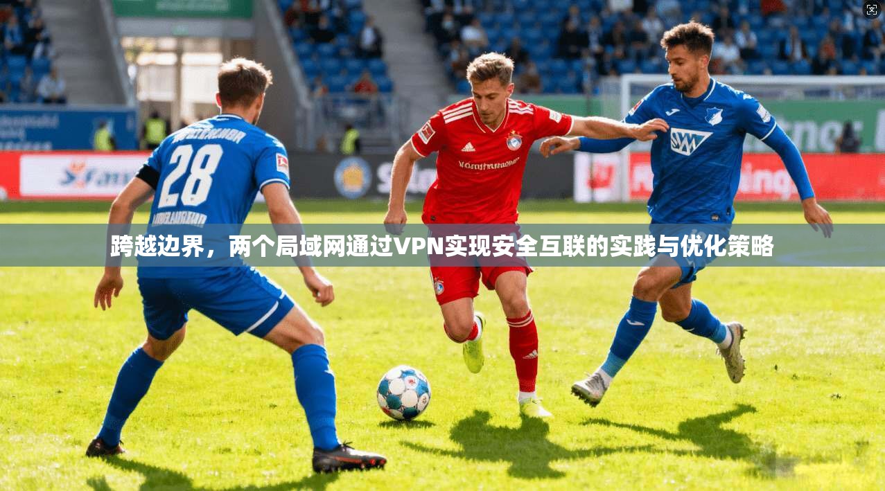 跨越边界，两个局域网通过VPN实现安全互联的实践与优化策略