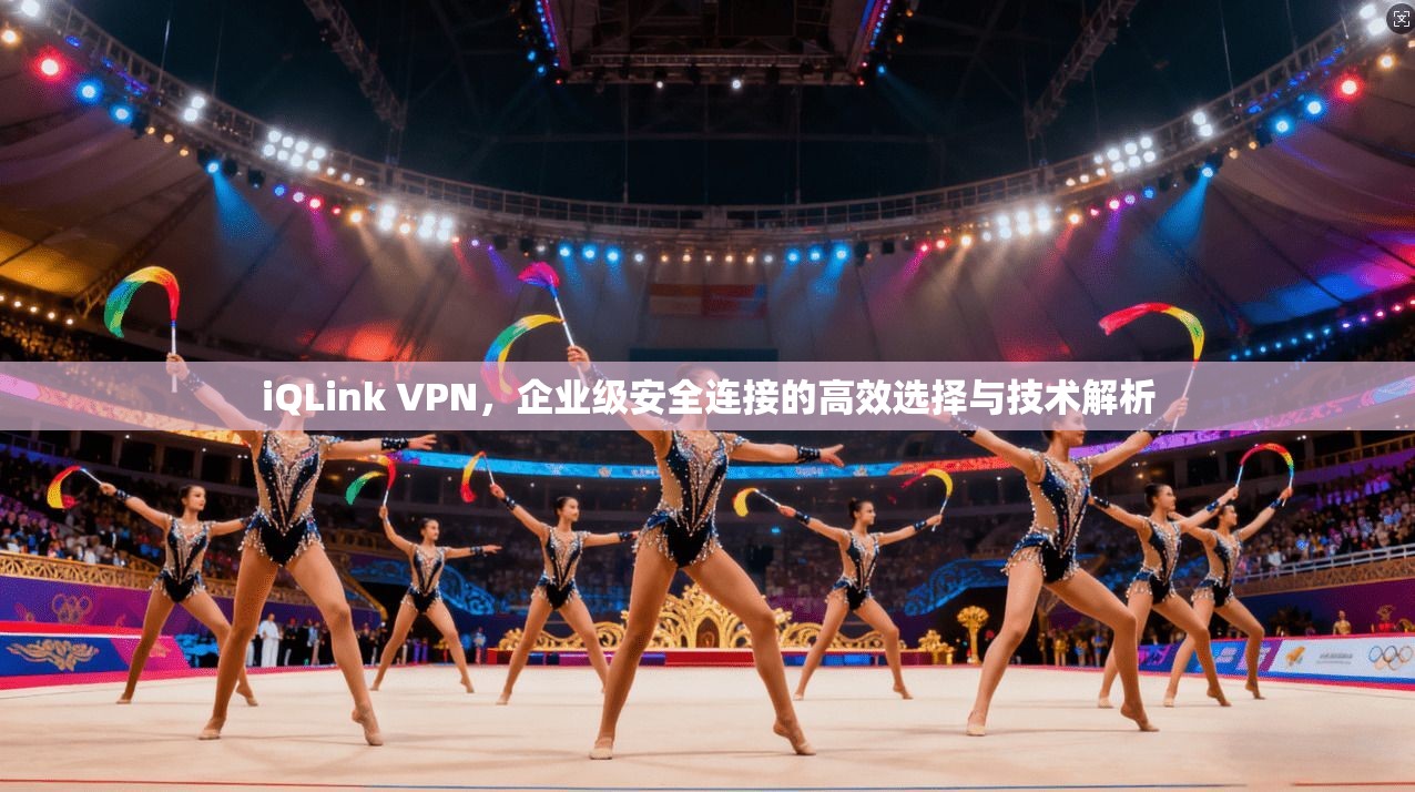 iQLink VPN，企业级安全连接的高效选择与技术解析