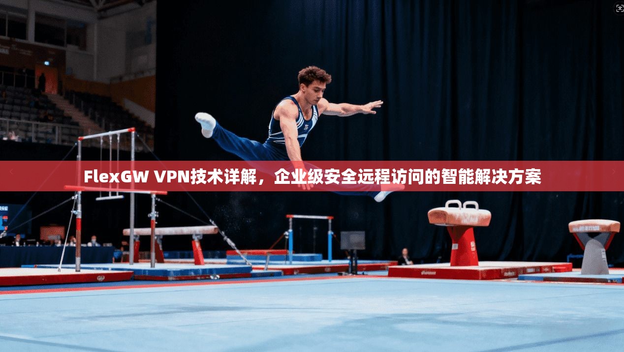 FlexGW VPN技术详解，企业级安全远程访问的智能解决方案