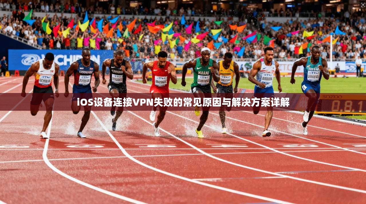 iOS设备连接VPN失败的常见原因与解决方案详解