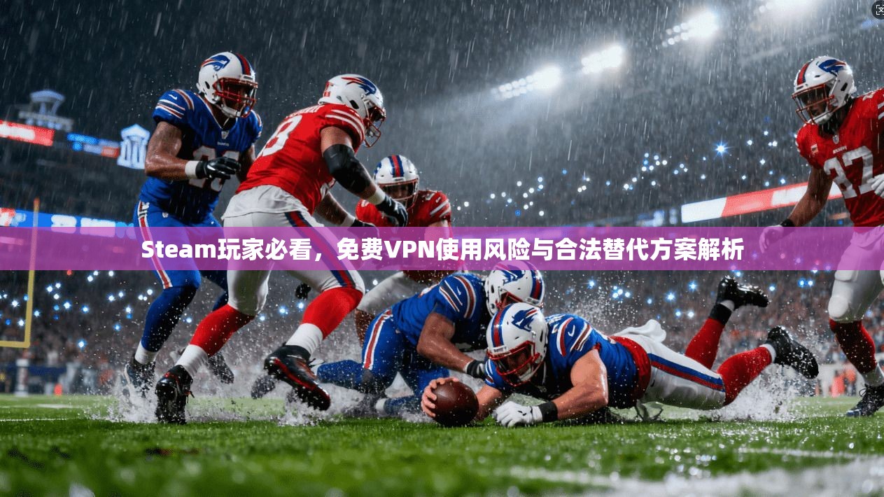 Steam玩家必看，免费VPN使用风险与合法替代方案解析