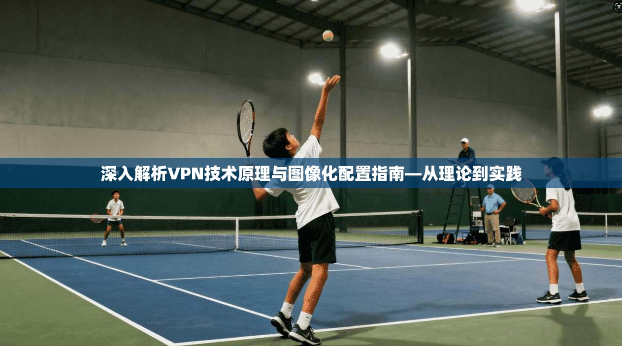 深入解析VPN技术原理与图像化配置指南—从理论到实践