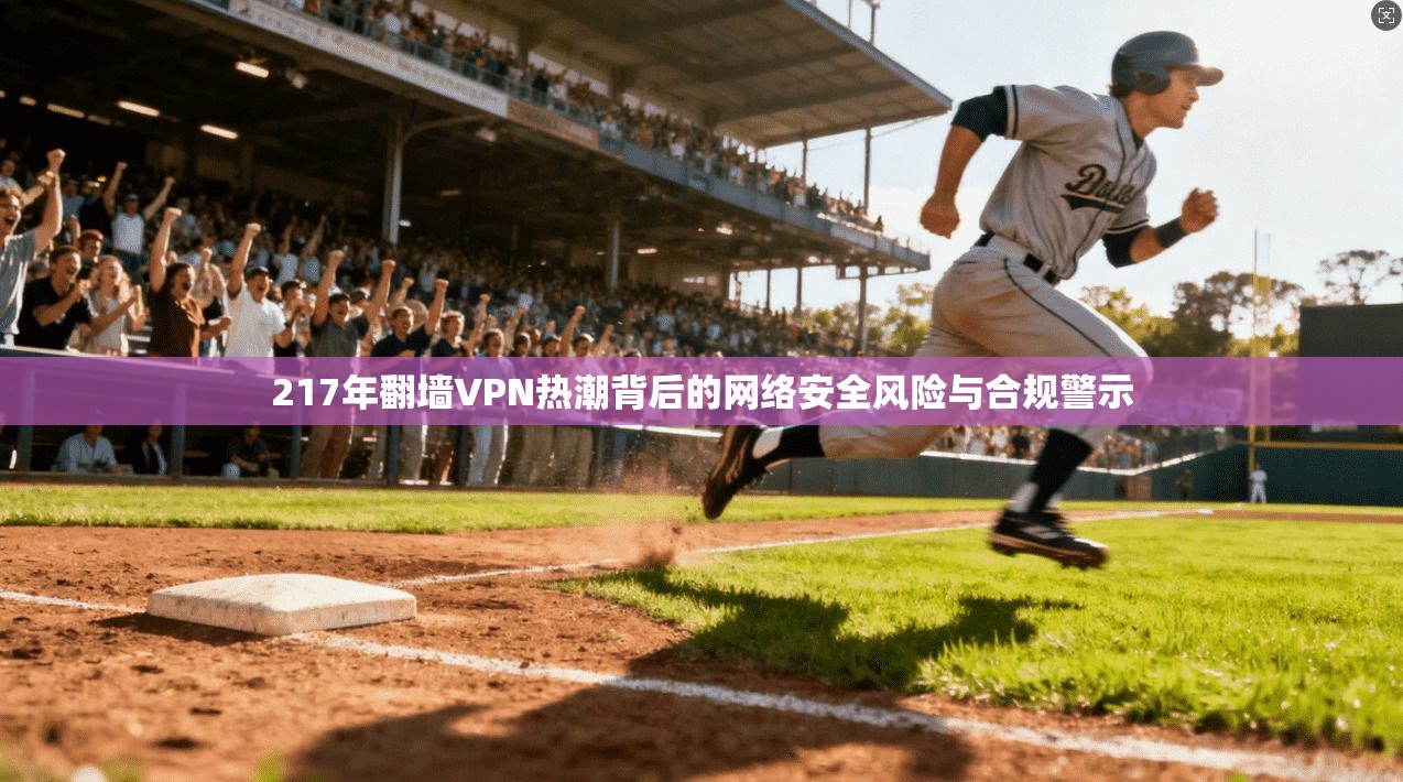 217年翻墙VPN热潮背后的网络安全风险与合规警示
