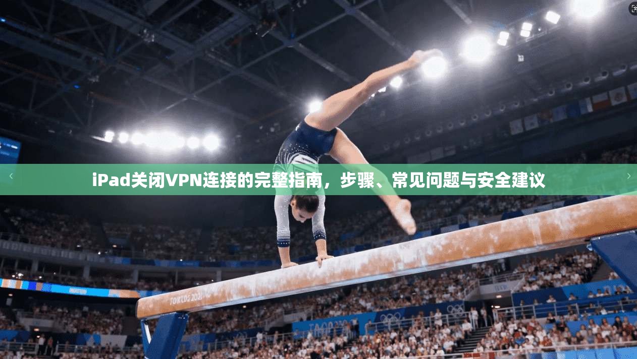 iPad关闭VPN连接的完整指南，步骤、常见问题与安全建议