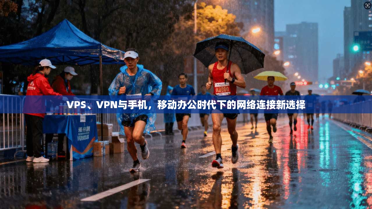 VPS、VPN与手机，移动办公时代下的网络连接新选择