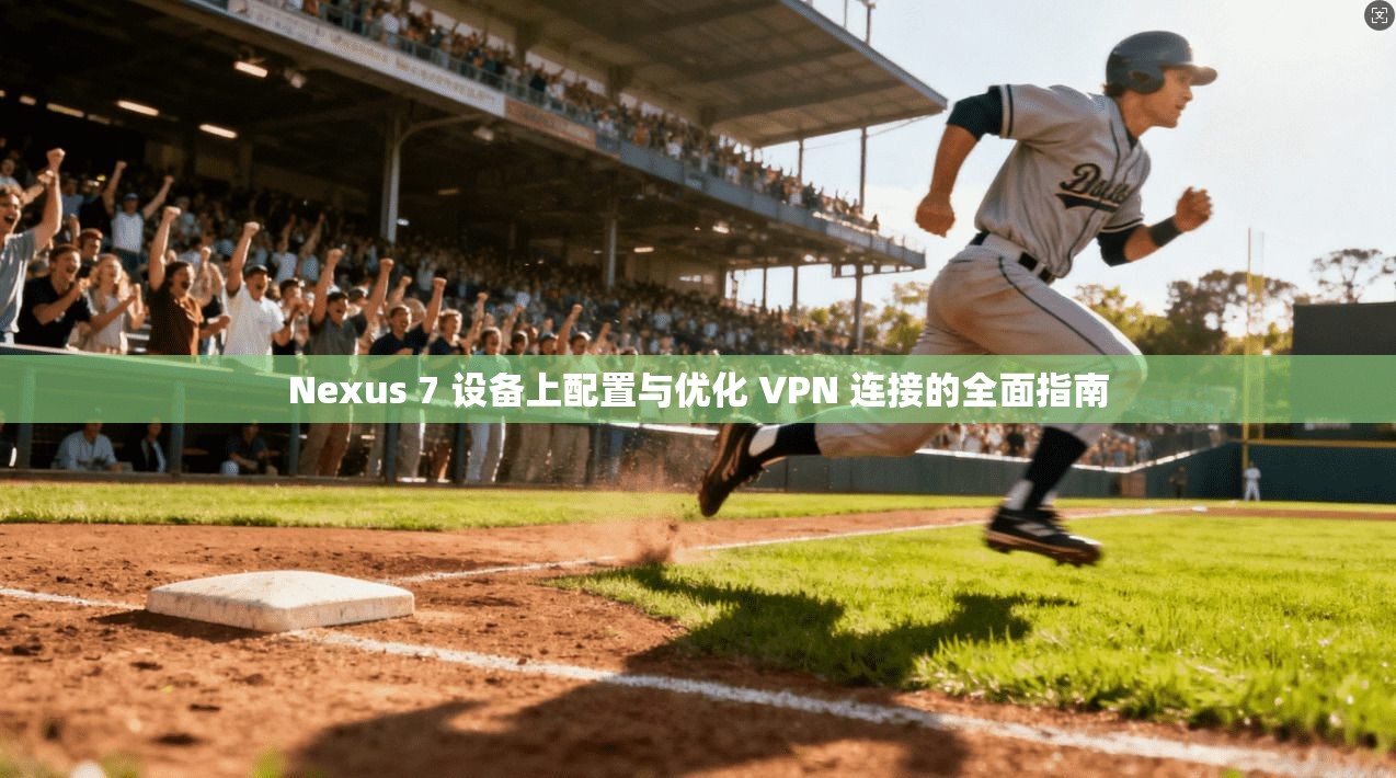 Nexus 7 设备上配置与优化 VPN 连接的全面指南