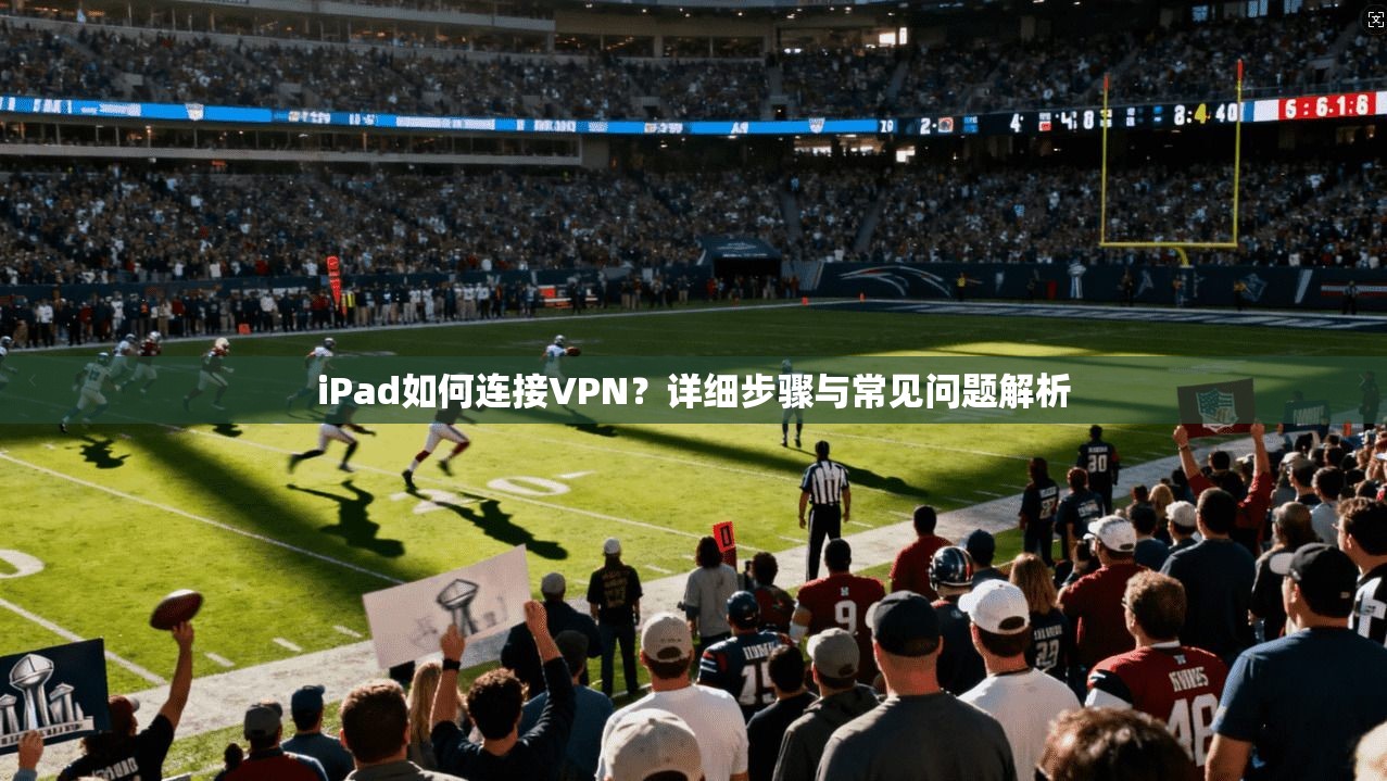 iPad如何连接VPN？详细步骤与常见问题解析