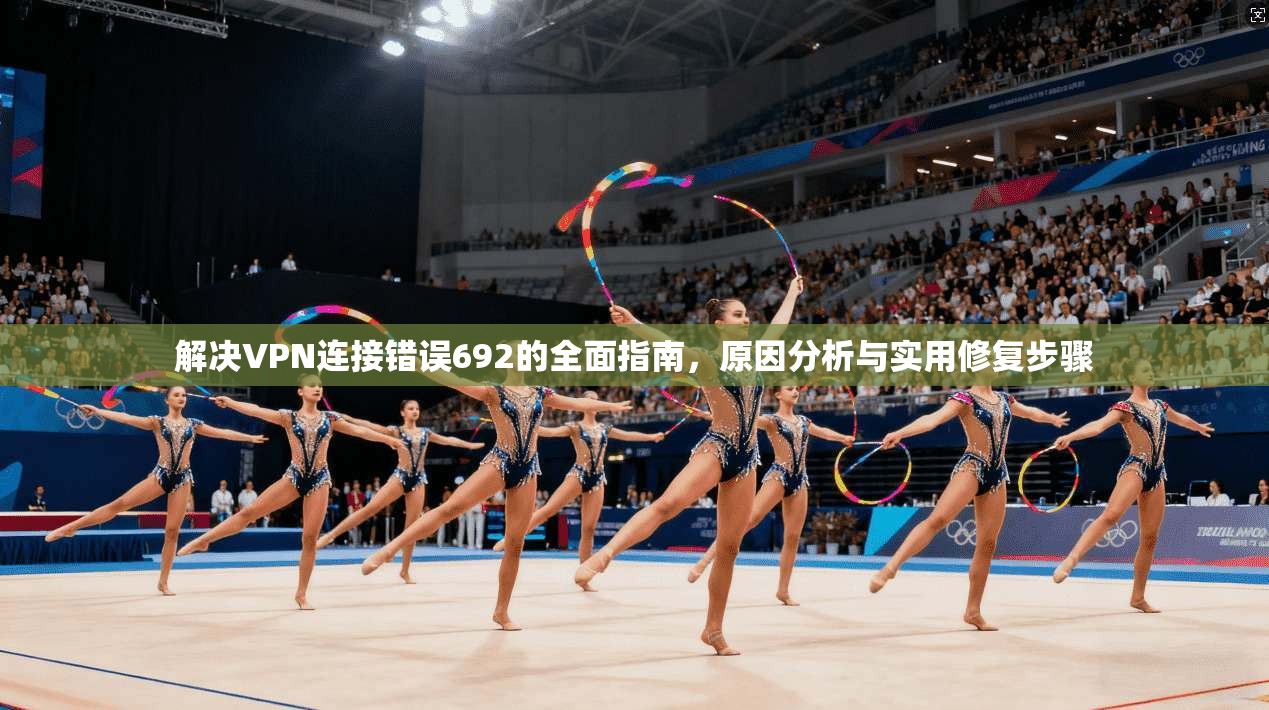 解决VPN连接错误692的全面指南，原因分析与实用修复步骤