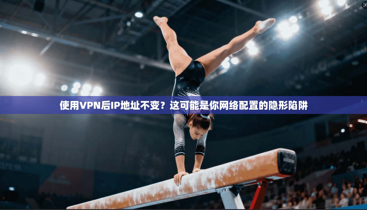 使用VPN后IP地址不变？这可能是你网络配置的隐形陷阱