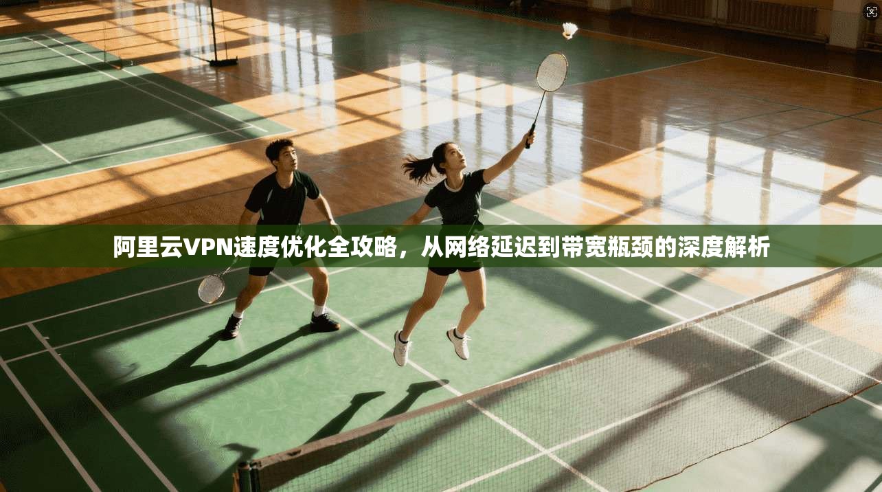 阿里云VPN速度优化全攻略，从网络延迟到带宽瓶颈的深度解析