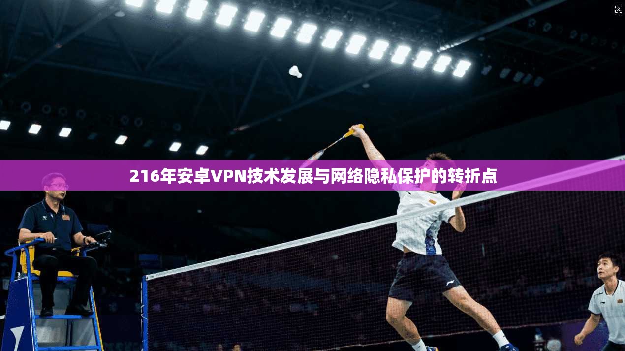 216年安卓VPN技术发展与网络隐私保护的转折点