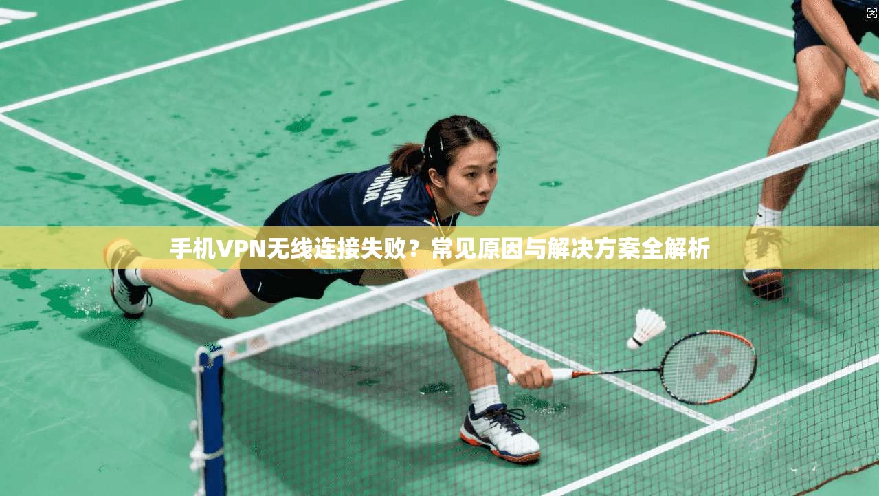 手机VPN无线连接失败？常见原因与解决方案全解析