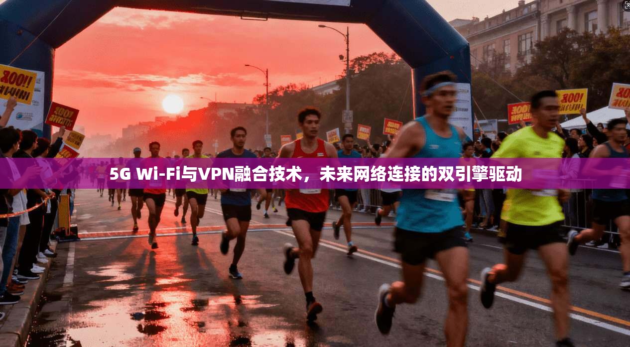 5G Wi-Fi与VPN融合技术，未来网络连接的双引擎驱动
