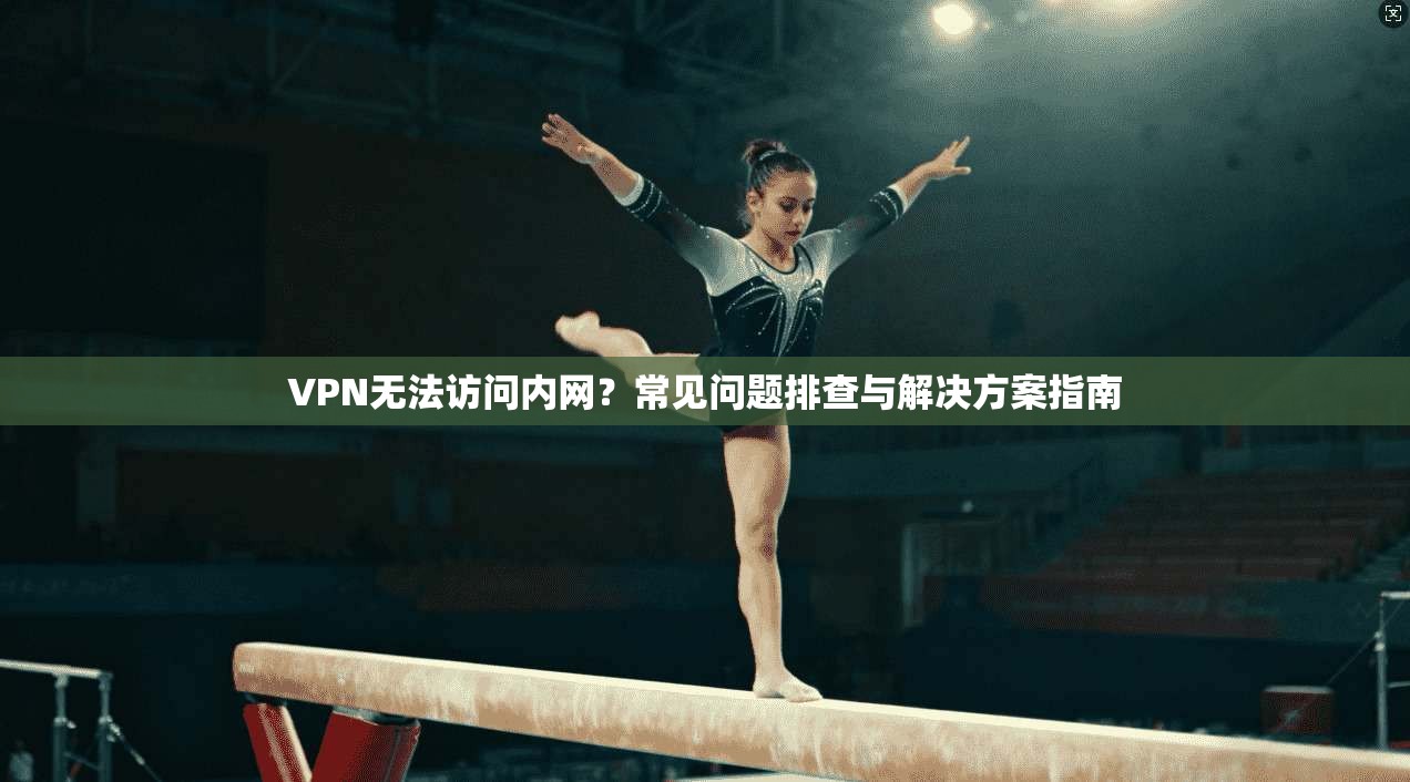 VPN无法访问内网？常见问题排查与解决方案指南