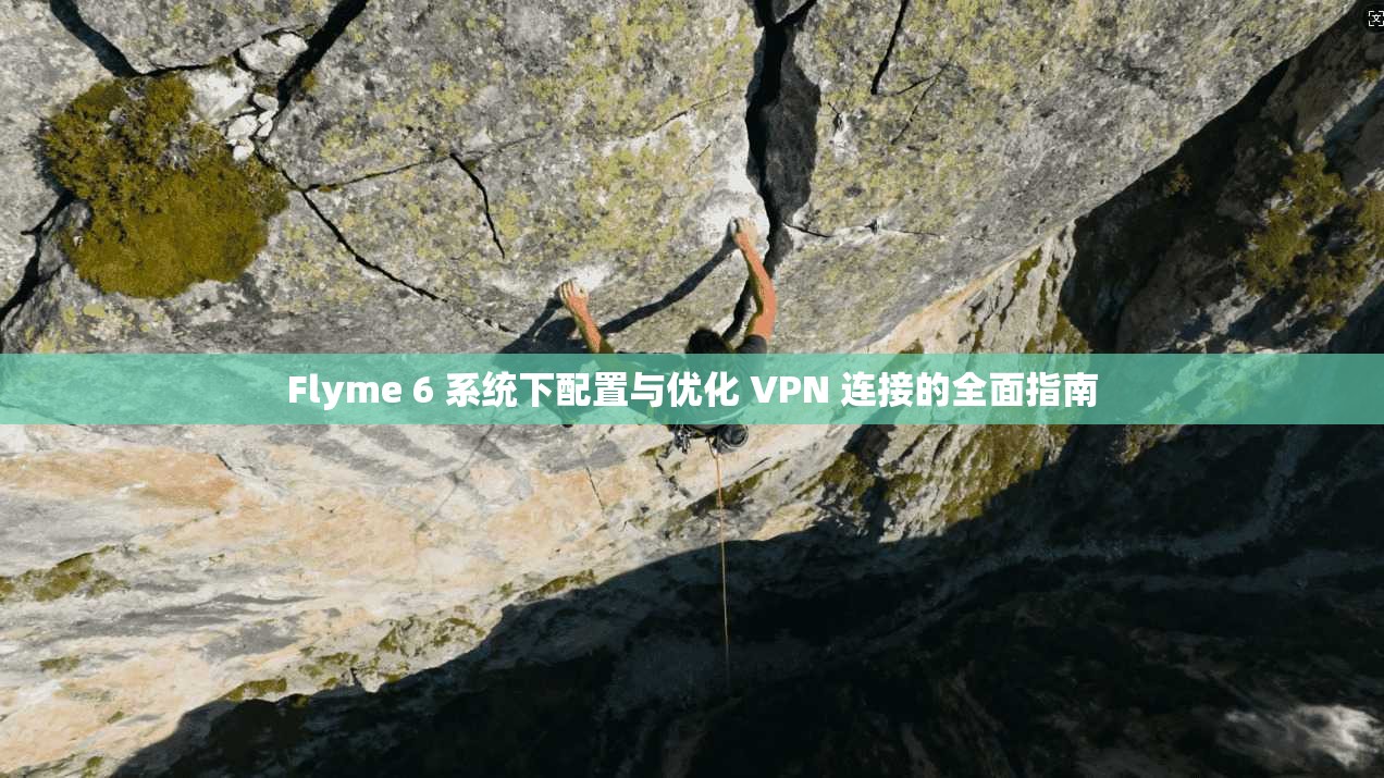 Flyme 6 系统下配置与优化 VPN 连接的全面指南