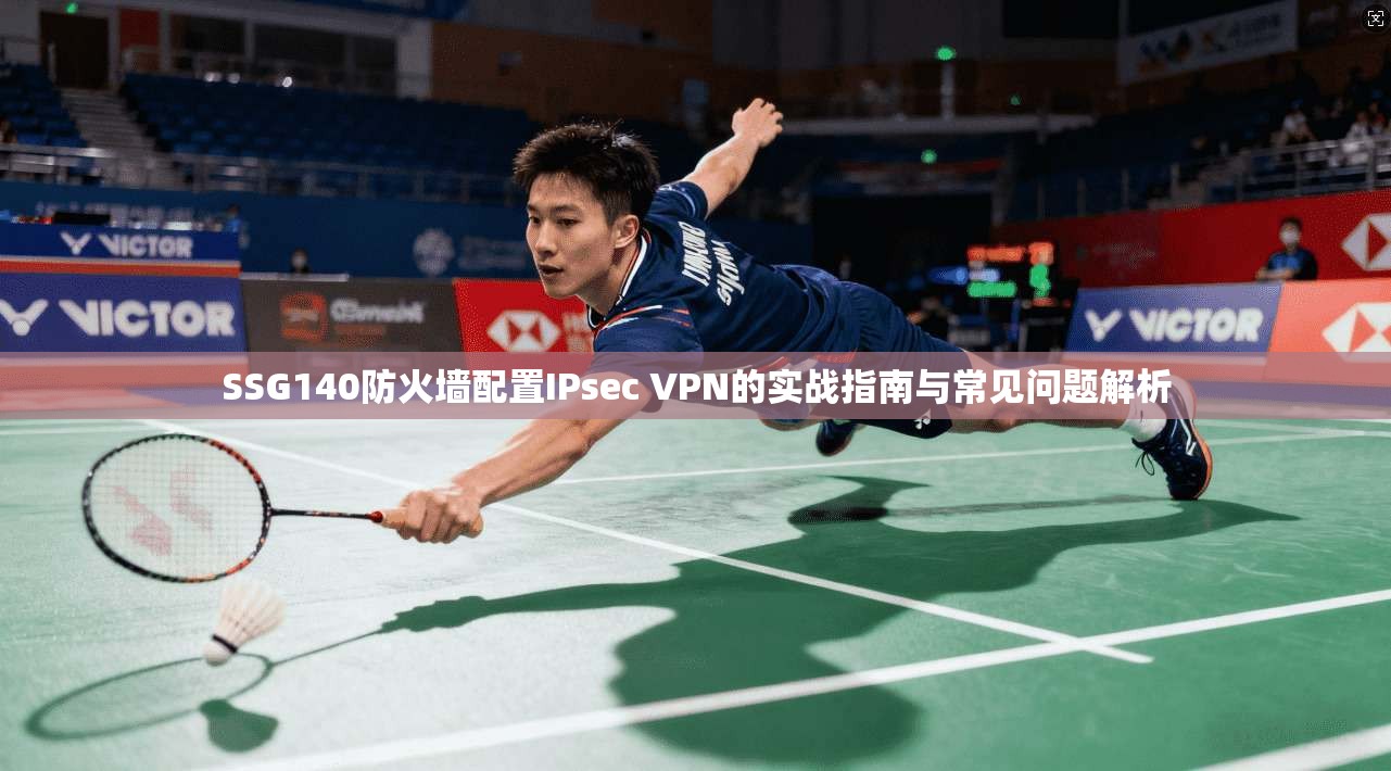 SSG140防火墙配置IPsec VPN的实战指南与常见问题解析