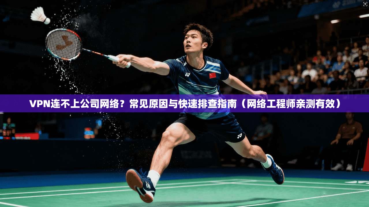 VPN连不上公司网络？常见原因与快速排查指南（网络工程师亲测有效）