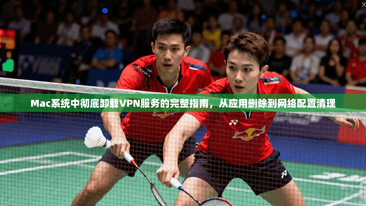 Mac系统中彻底卸载VPN服务的完整指南，从应用删除到网络配置清理