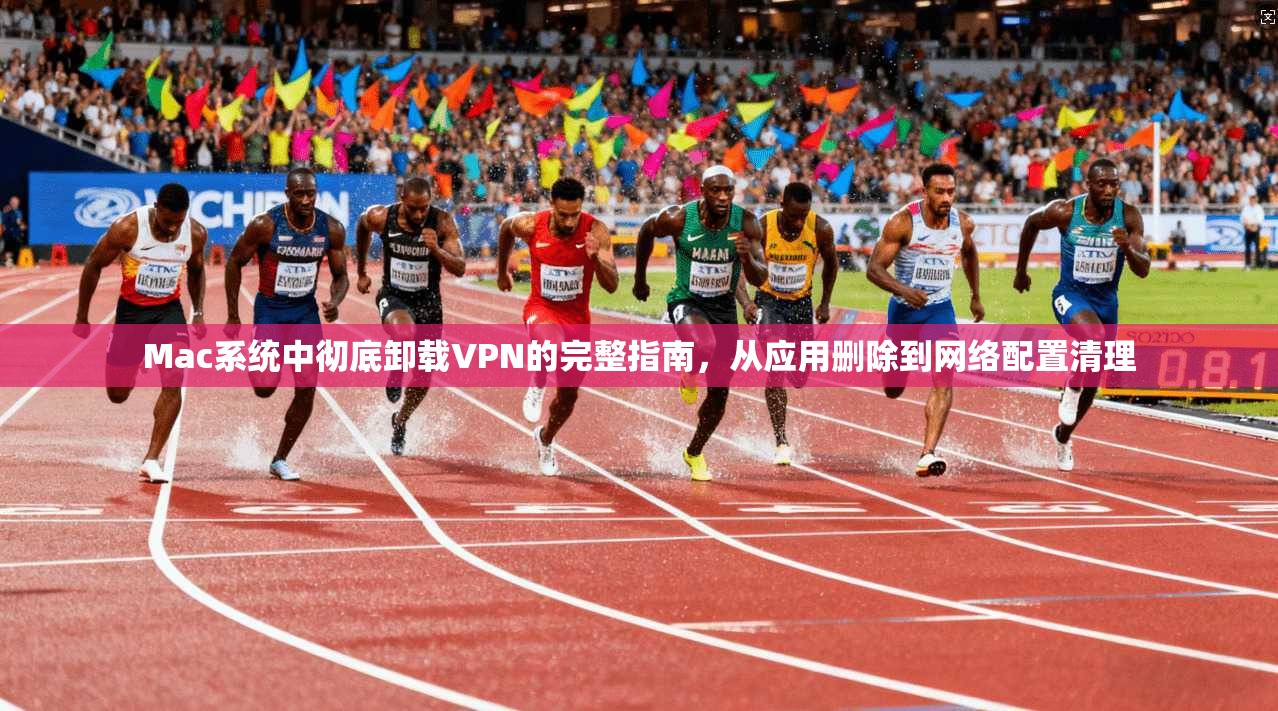 Mac系统中彻底卸载VPN的完整指南，从应用删除到网络配置清理