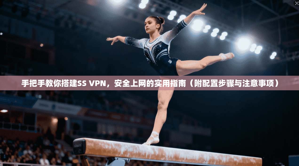 手把手教你搭建SS VPN，安全上网的实用指南（附配置步骤与注意事项）