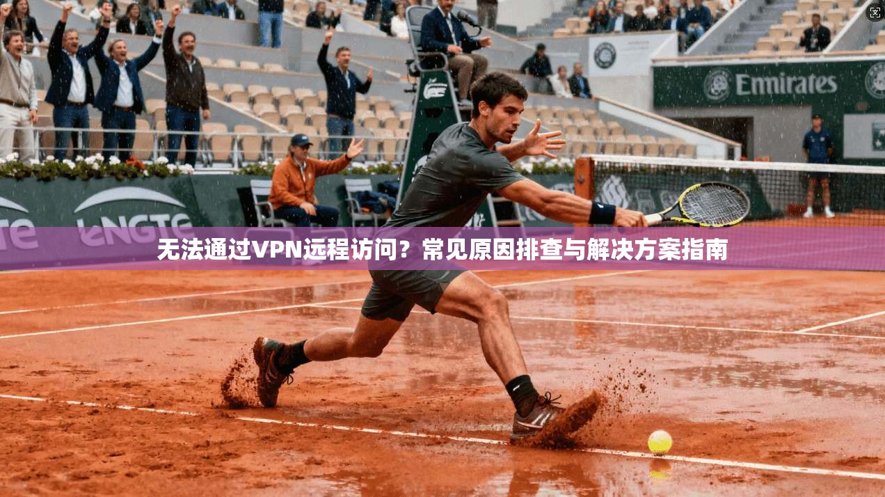 无法通过VPN远程访问？常见原因排查与解决方案指南