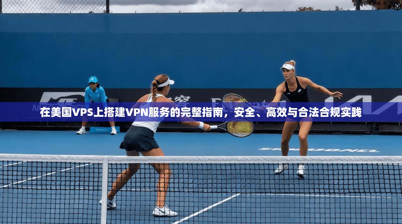 在美国VPS上搭建VPN服务的完整指南，安全、高效与合法合规实践