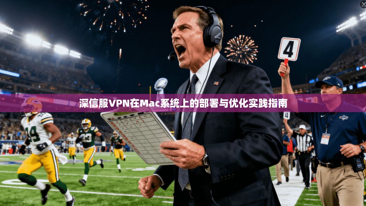 深信服VPN在Mac系统上的部署与优化实践指南