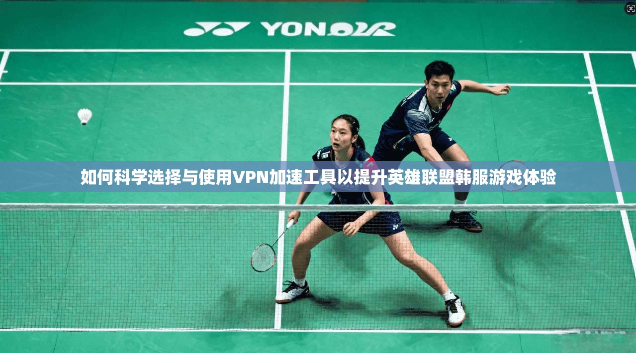 如何科学选择与使用VPN加速工具以提升英雄联盟韩服游戏体验