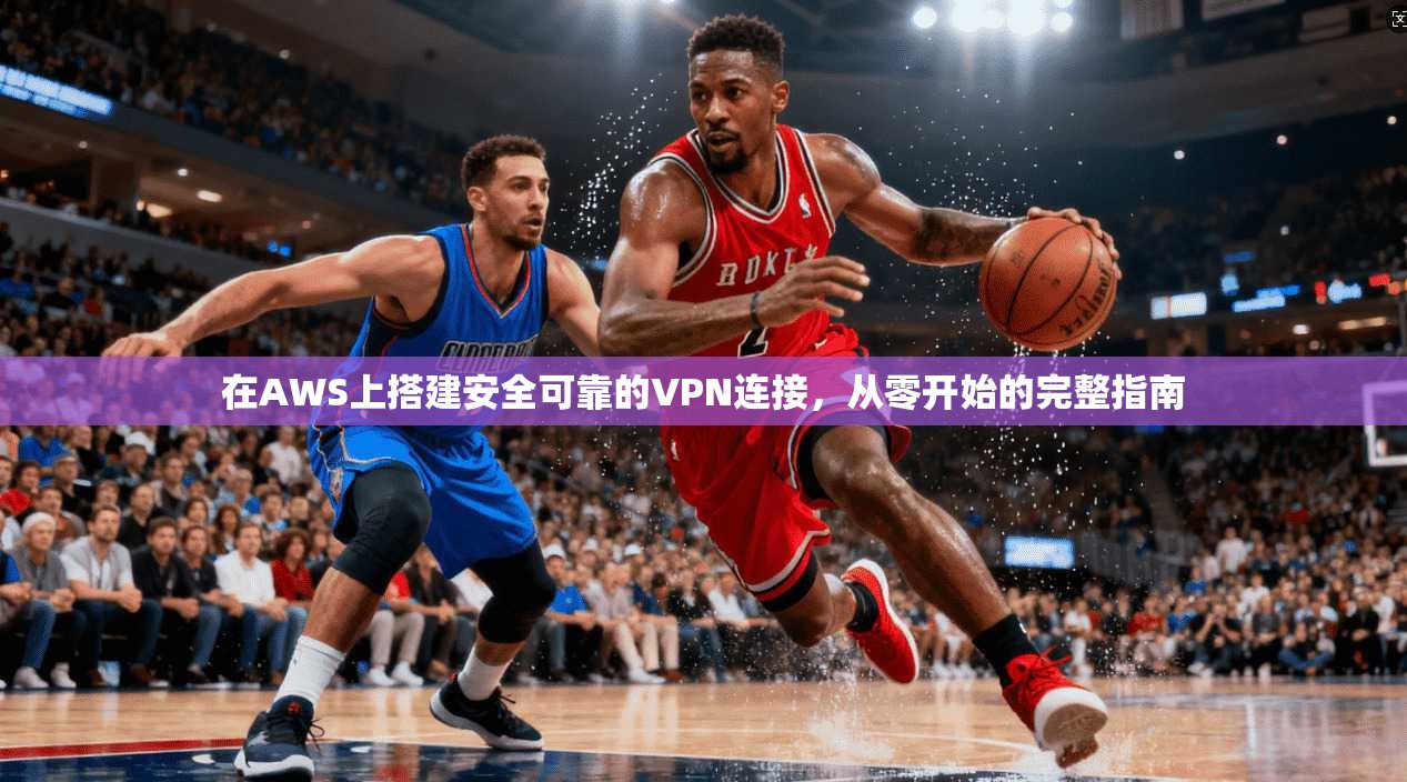 在AWS上搭建安全可靠的VPN连接，从零开始的完整指南