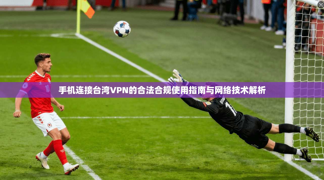 手机连接台湾VPN的合法合规使用指南与网络技术解析