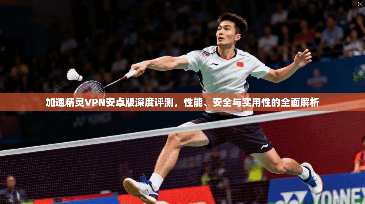加速精灵VPN安卓版深度评测，性能、安全与实用性的全面解析