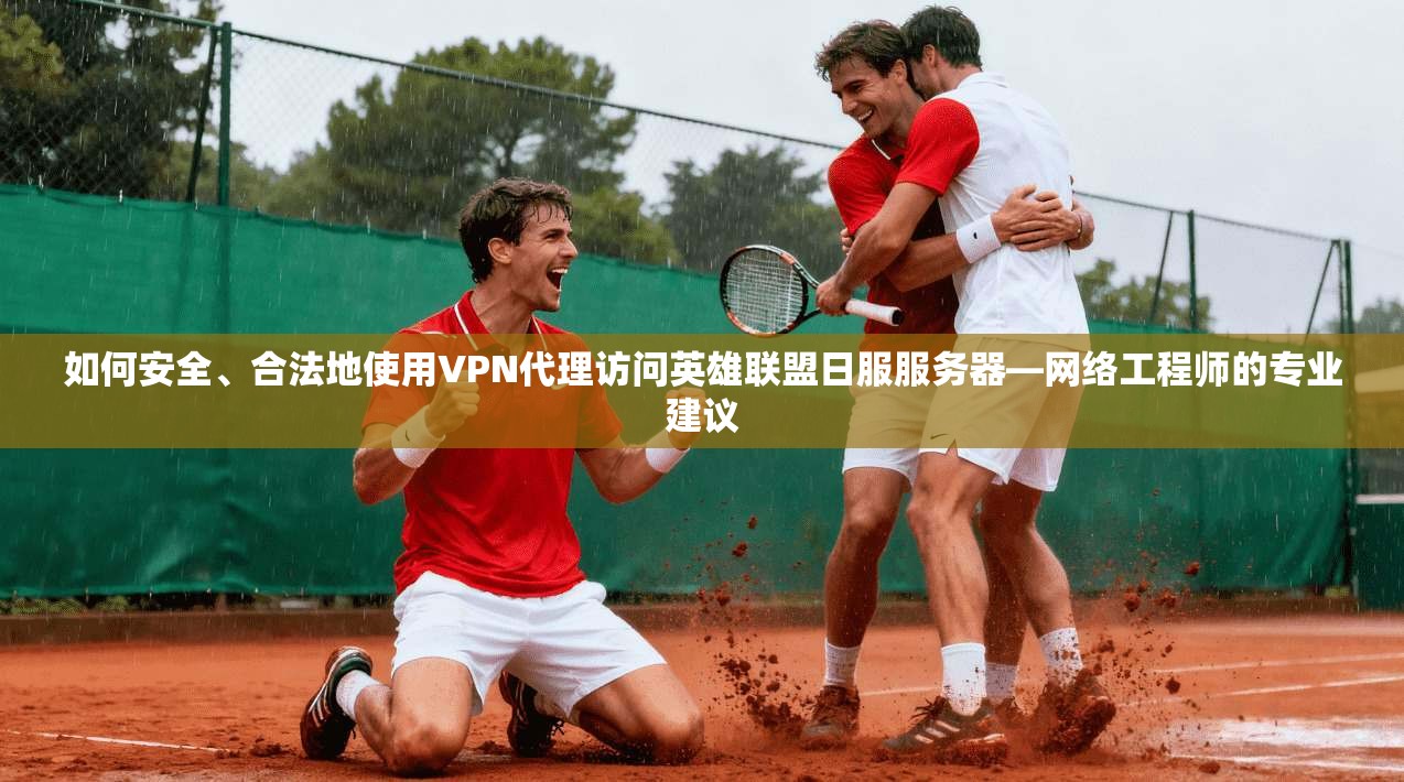 如何安全、合法地使用VPN代理访问英雄联盟日服服务器—网络工程师的专业建议