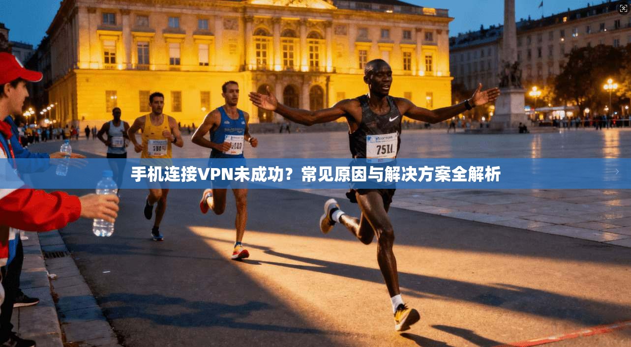 手机连接VPN未成功？常见原因与解决方案全解析