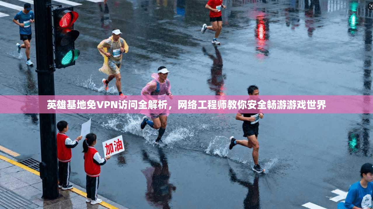 英雄基地免VPN访问全解析，网络工程师教你安全畅游游戏世界