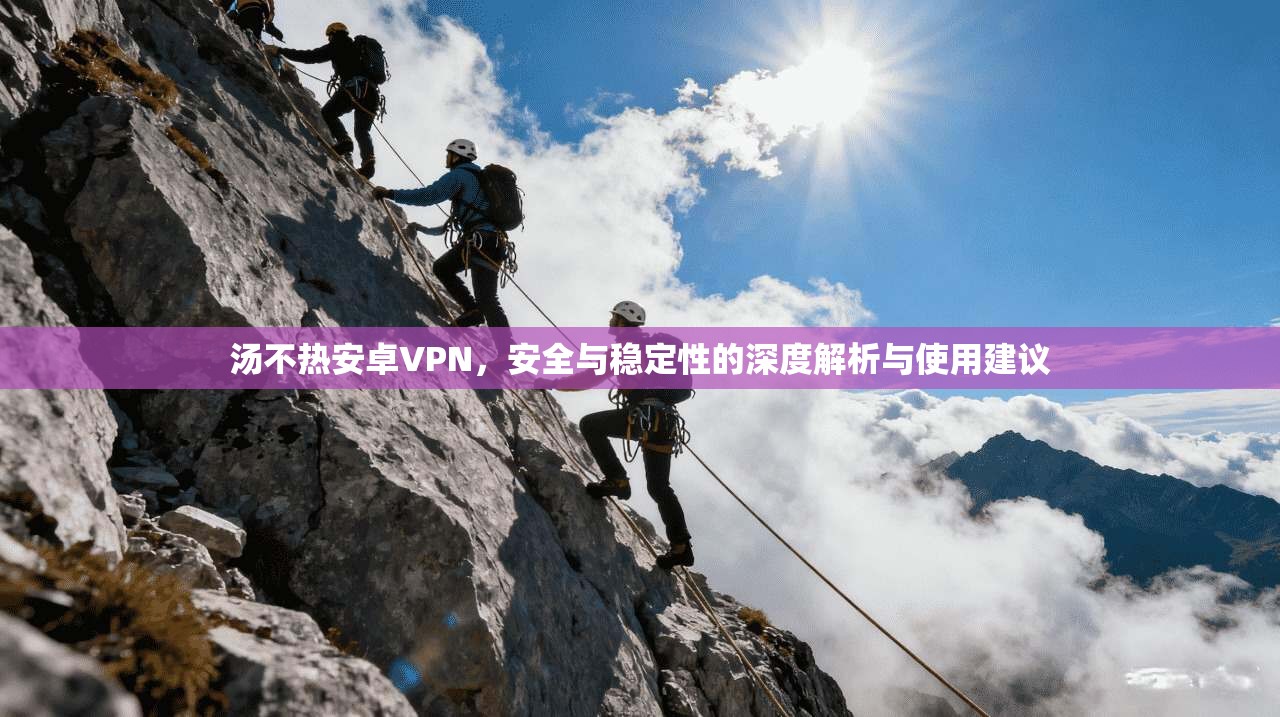 汤不热安卓VPN，安全与稳定性的深度解析与使用建议