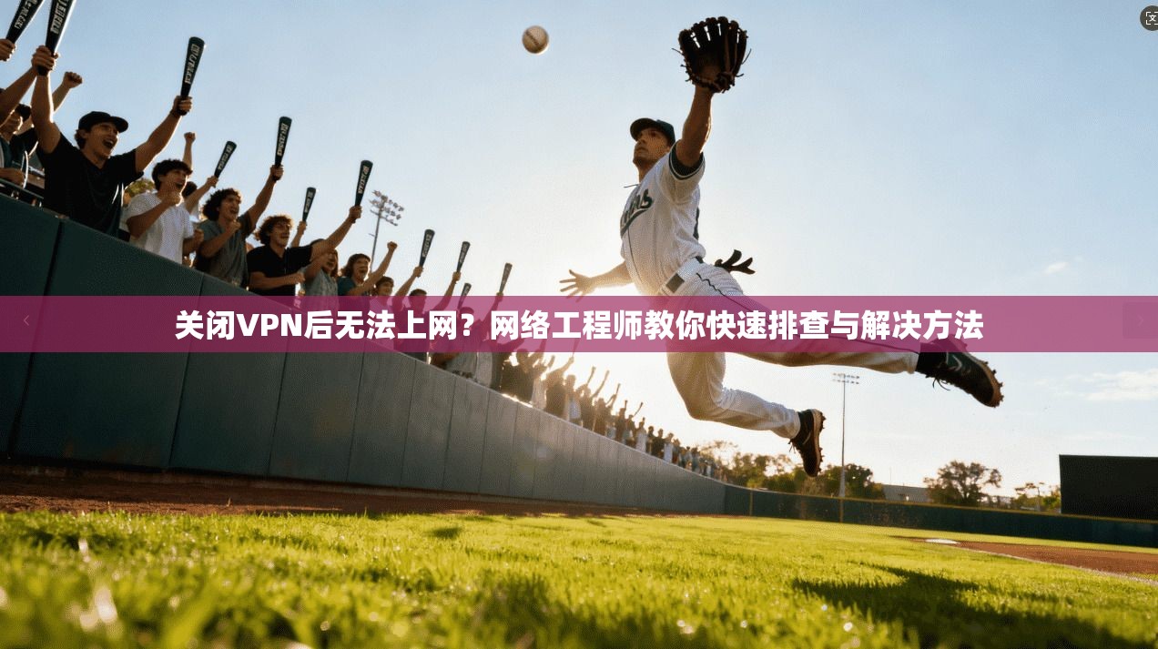 关闭VPN后无法上网？网络工程师教你快速排查与解决方法