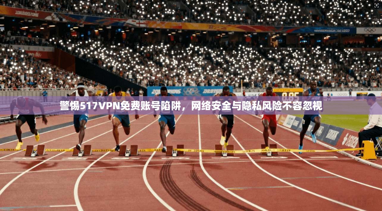 警惕517VPN免费账号陷阱，网络安全与隐私风险不容忽视