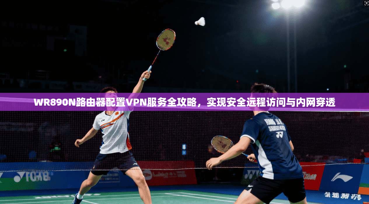 WR890N路由器配置VPN服务全攻略，实现安全远程访问与内网穿透