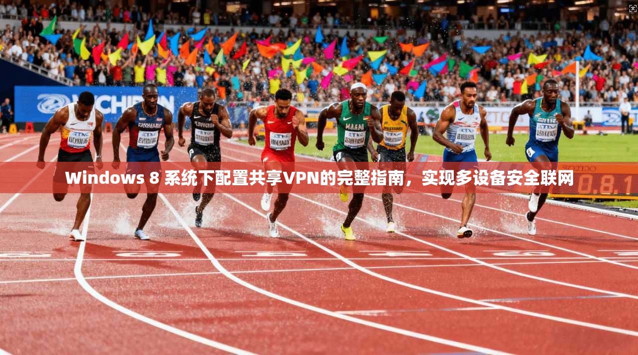 Windows 8 系统下配置共享VPN的完整指南，实现多设备安全联网