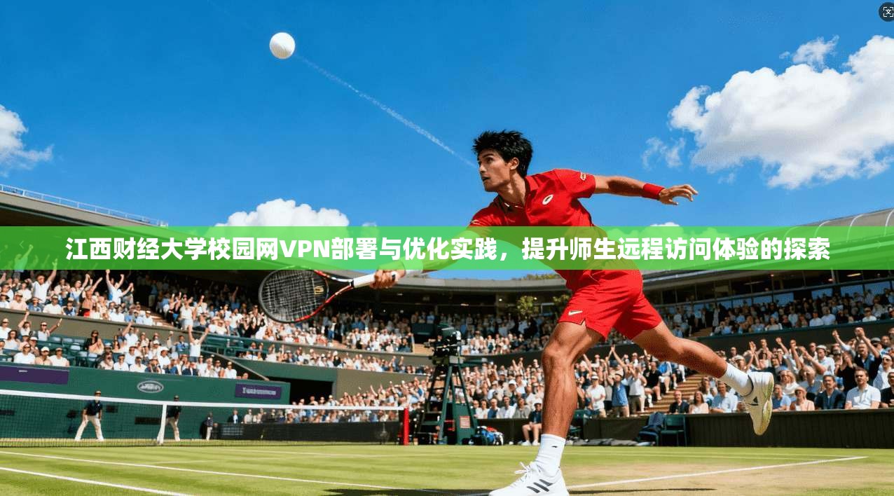 江西财经大学校园网VPN部署与优化实践，提升师生远程访问体验的探索