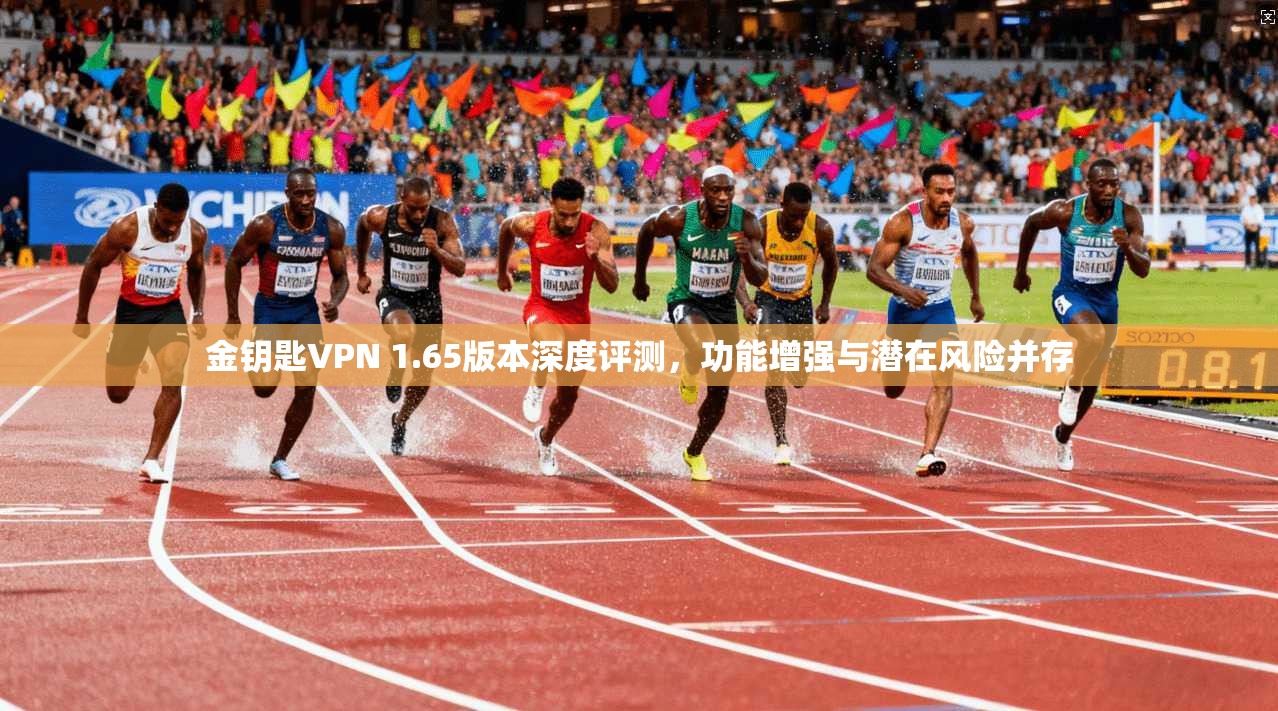 金钥匙VPN 1.65版本深度评测，功能增强与潜在风险并存